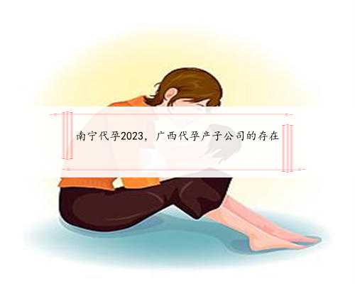 南宁代孕2023，广西代孕产子公司的存在