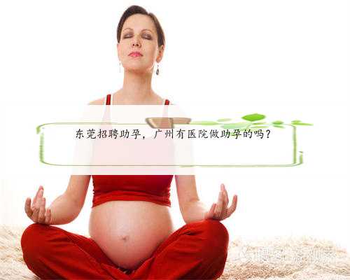 东莞招聘助孕，广州有医院做助孕的吗？