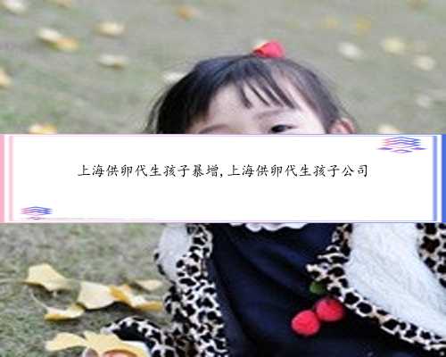 上海供卵代生孩子暴增,上海供卵代生孩子公司