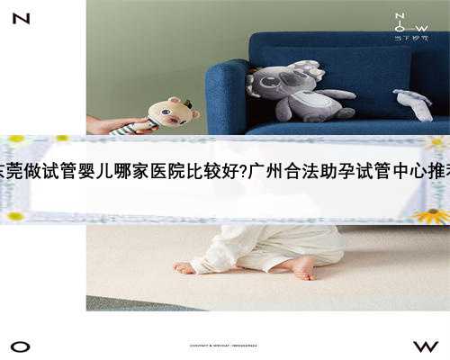 东莞做试管婴儿哪家医院比较好?广州合法助孕试管中心推荐